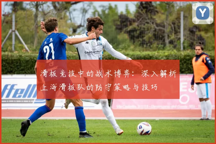 滑板竞技中的战术博弈：深入解析上海滑板队的防守策略与技巧