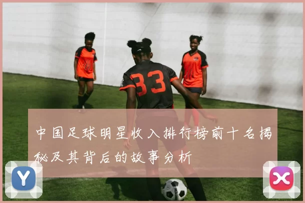 中国足球明星收入排行榜前十名揭秘及其背后的故事分析