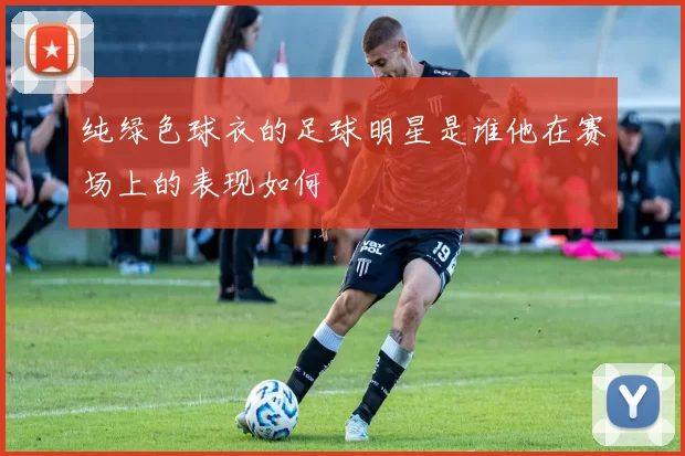 纯绿色球衣的足球明星是谁他在赛场上的表现如何