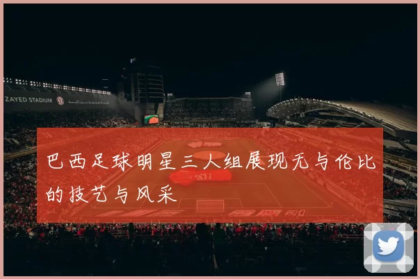 巴西足球明星三人组展现无与伦比的技艺与风采