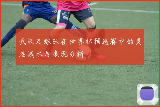 武汉足球队在世界杯预选赛中的灵活战术与表现分析