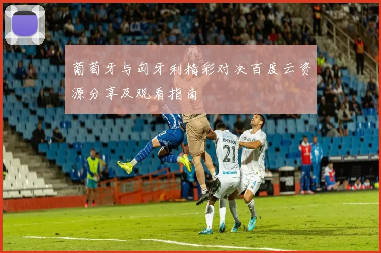 葡萄牙与匈牙利精彩对决百度云资源分享及观看指南