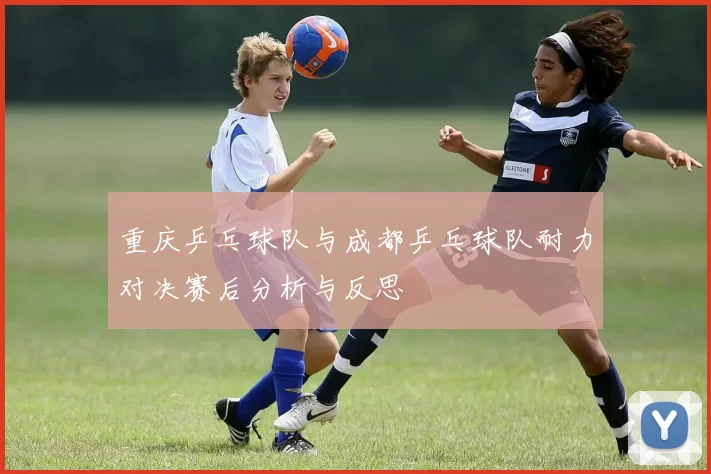 重庆乒乓球队与成都乒乓球队耐力对决赛后分析与反思