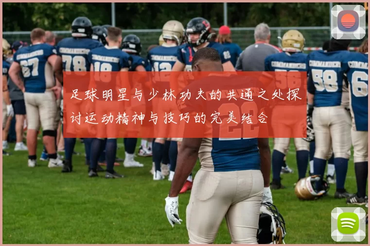 足球明星与少林功夫的共通之处探讨运动精神与技巧的完美结合