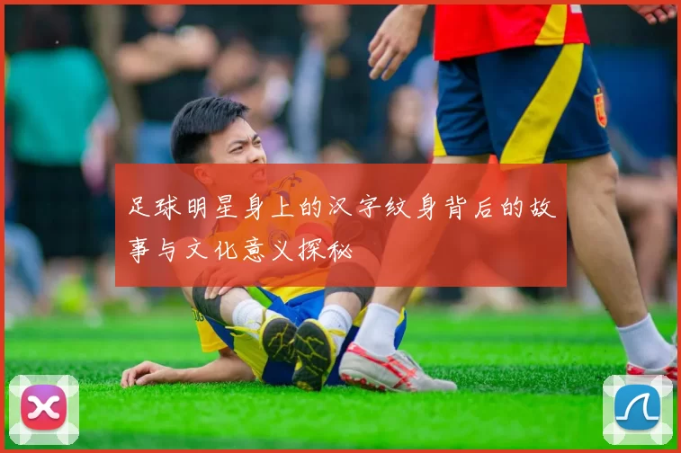 足球明星身上的汉字纹身背后的故事与文化意义探秘