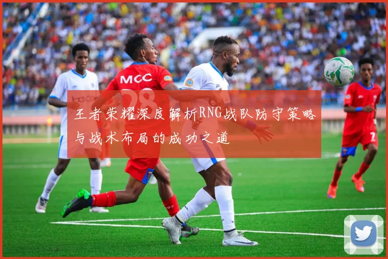 王者荣耀深度解析RNG战队防守策略与战术布局的成功之道