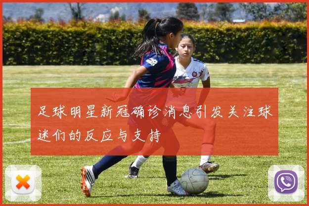 足球明星新冠确诊消息引发关注球迷们的反应与支持