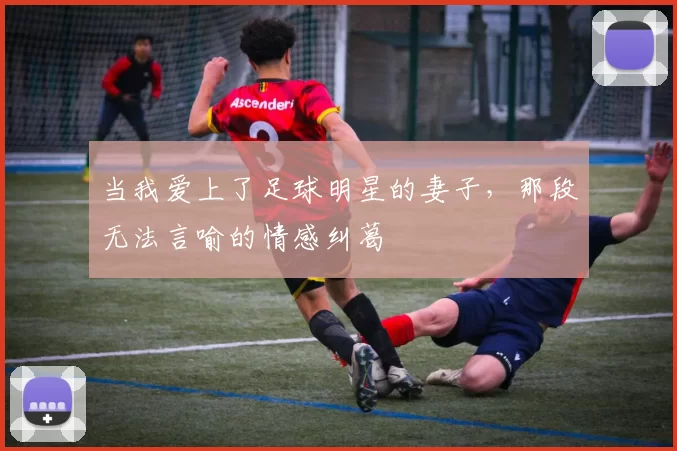 当我爱上了足球明星的妻子，那段无法言喻的情感纠葛