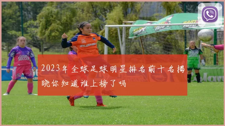 2023年全球足球明星排名前十名揭晓你知道谁上榜了吗