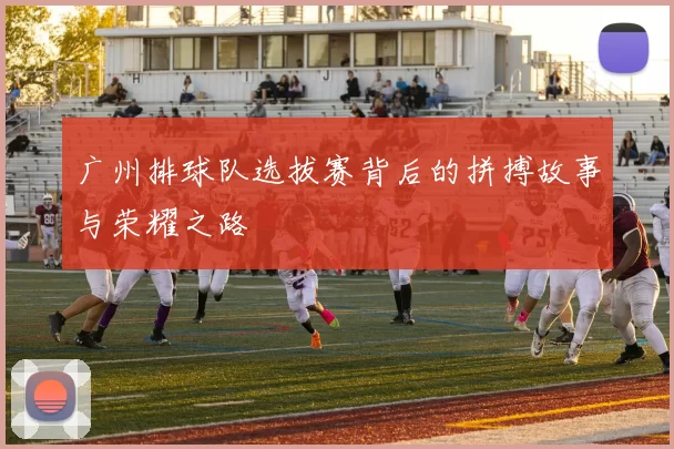 广州排球队选拔赛背后的拼搏故事与荣耀之路