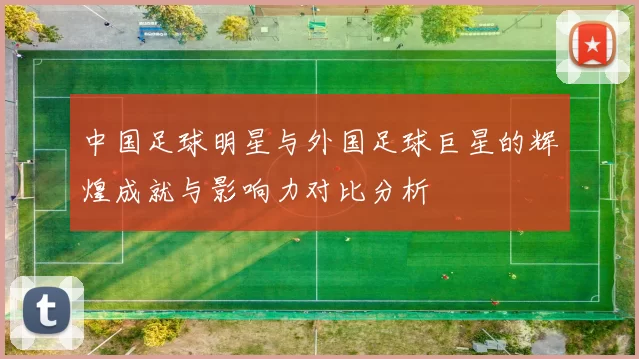 中国足球明星与外国足球巨星的辉煌成就与影响力对比分析