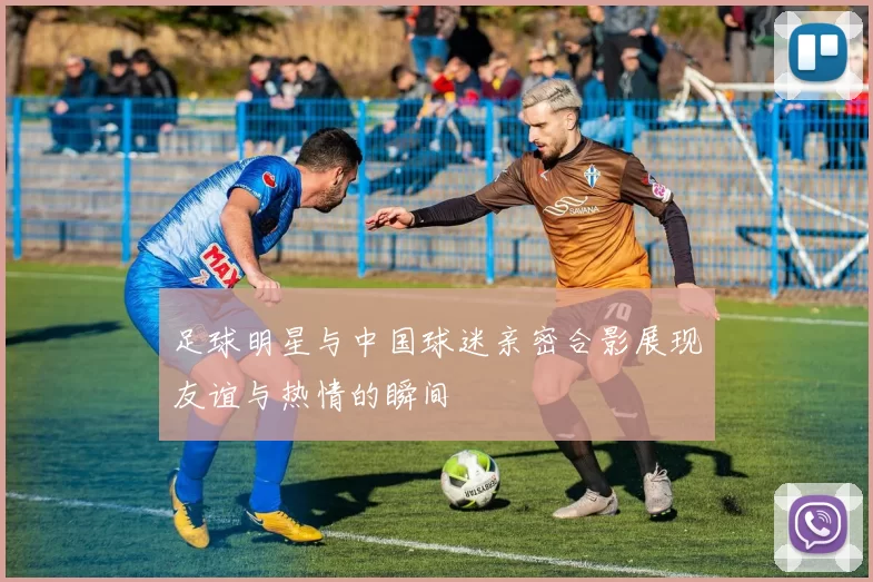 足球明星与中国球迷亲密合影展现友谊与热情的瞬间
