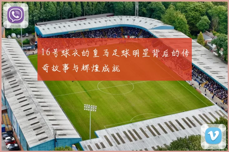 16号球衣的皇马足球明星背后的传奇故事与辉煌成就