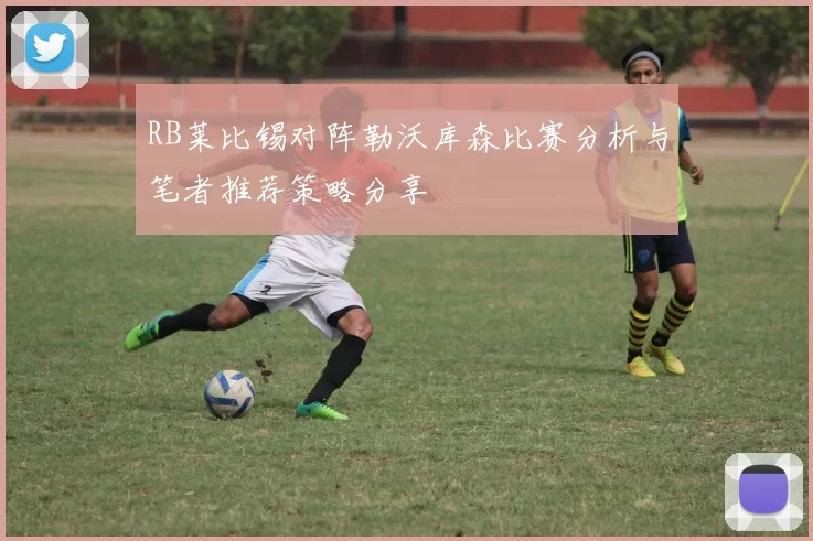 RB莱比锡对阵勒沃库森比赛分析与笔者推荐策略分享
