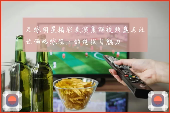 足球明星精彩表演集锦视频盘点让你领略球场上的绝技与魅力
