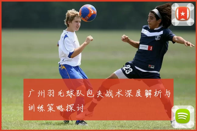 广州羽毛球队包夹战术深度解析与训练策略探讨
