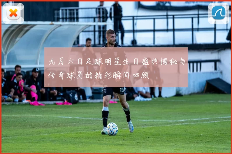 九月六日足球明星生日盛典揭秘与传奇球员的精彩瞬间回顾