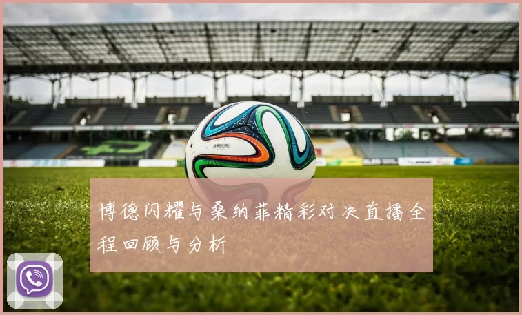 博德闪耀与桑纳菲精彩对决直播全程回顾与分析