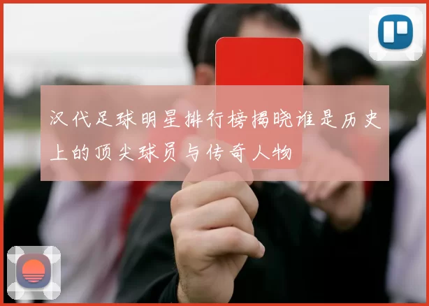 汉代足球明星排行榜揭晓谁是历史上的顶尖球员与传奇人物