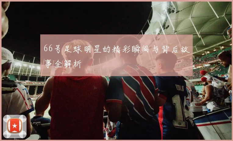 66号足球明星的精彩瞬间与背后故事全解析