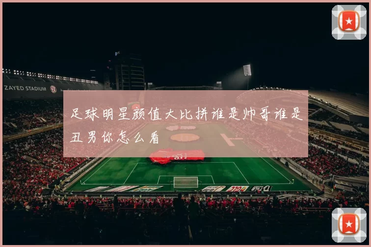 足球明星颜值大比拼谁是帅哥谁是丑男你怎么看