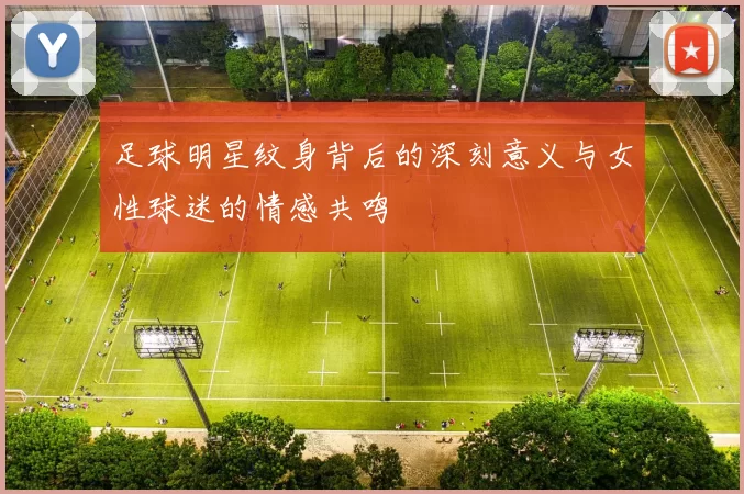 足球明星纹身背后的深刻意义与女性球迷的情感共鸣