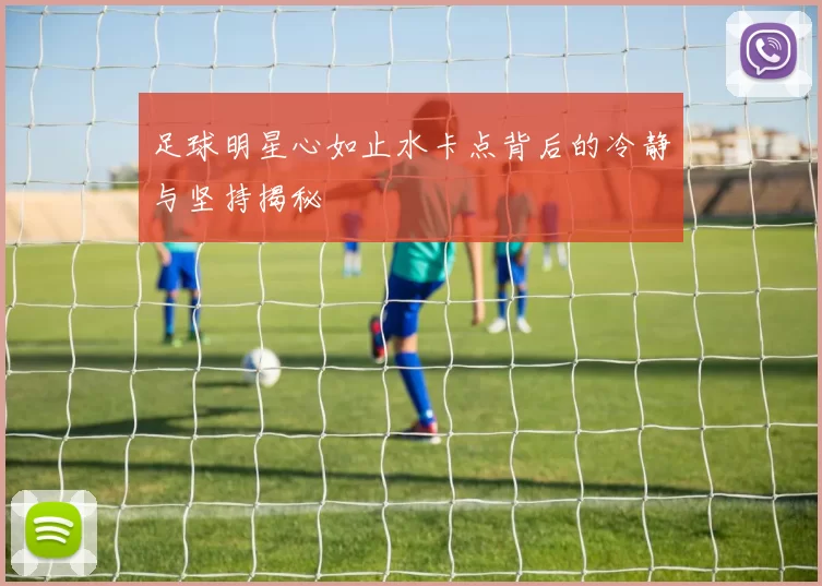 足球明星心如止水卡点背后的冷静与坚持揭秘