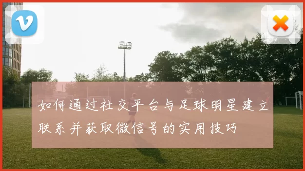 如何通过社交平台与足球明星建立联系并获取微信号的实用技巧