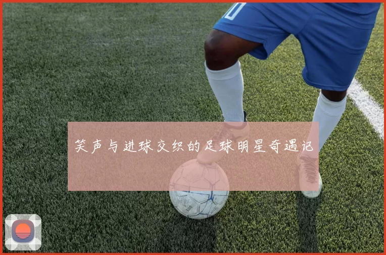 笑声与进球交织的足球明星奇遇记