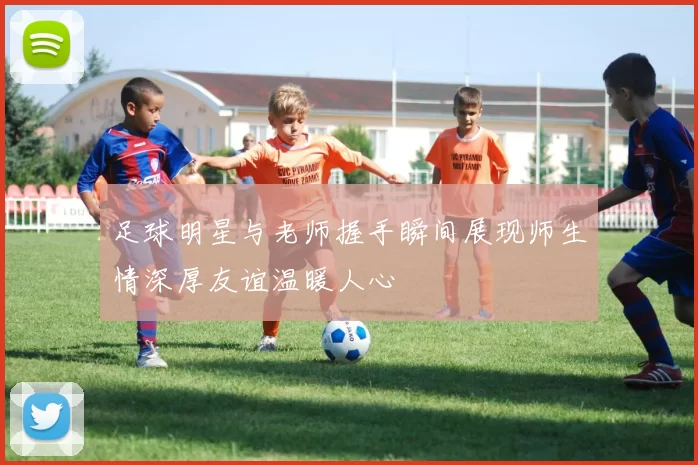 足球明星与老师握手瞬间展现师生情深厚友谊温暖人心
