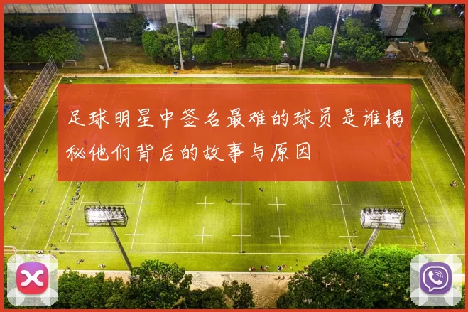 足球明星中签名最难的球员是谁揭秘他们背后的故事与原因