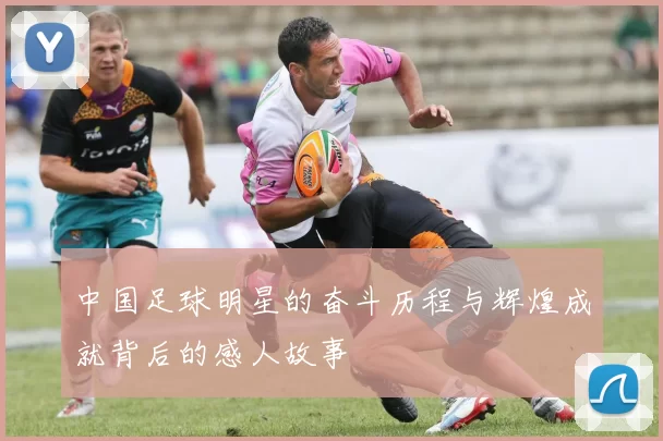 中国足球明星的奋斗历程与辉煌成就背后的感人故事