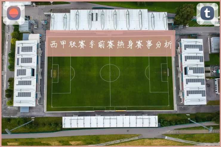 西甲联赛季前赛热身赛事分析