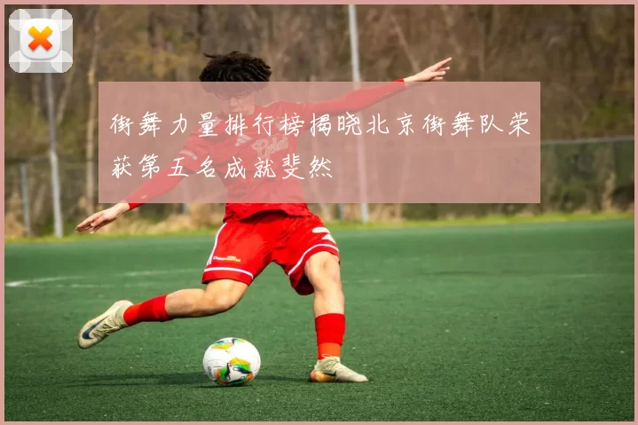 街舞力量排行榜揭晓北京街舞队荣获第五名成就斐然