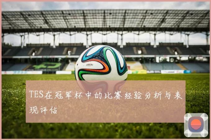 TES在冠军杯中的比赛经验分析与表现评估