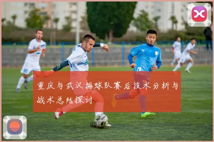 重庆与武汉排球队赛后技术分析与战术总结探讨