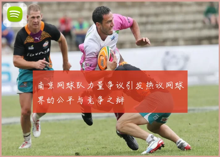 南京网球队力量争议引发热议网球界的公平与竞争之辩