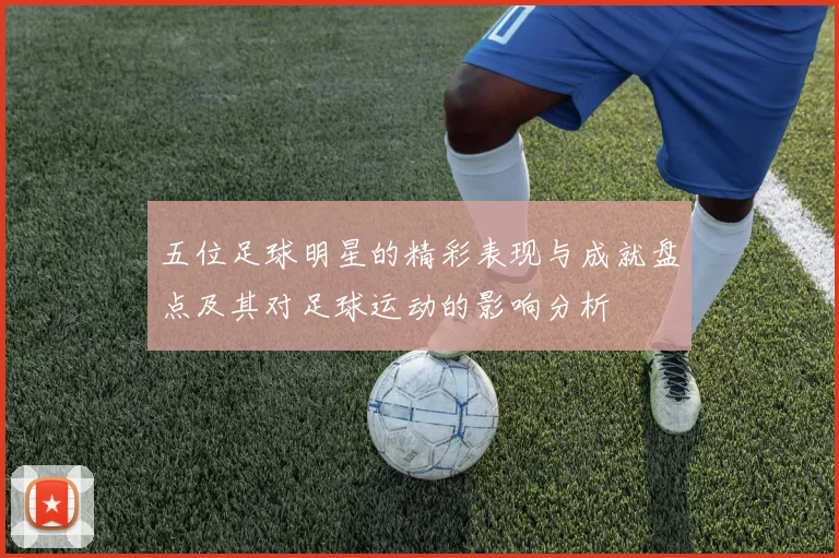 五位足球明星的精彩表现与成就盘点及其对足球运动的影响分析