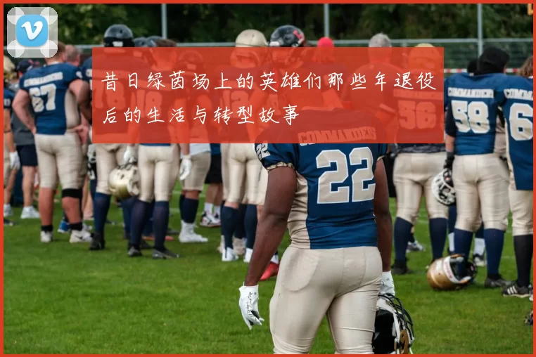 昔日绿茵场上的英雄们那些年退役后的生活与转型故事