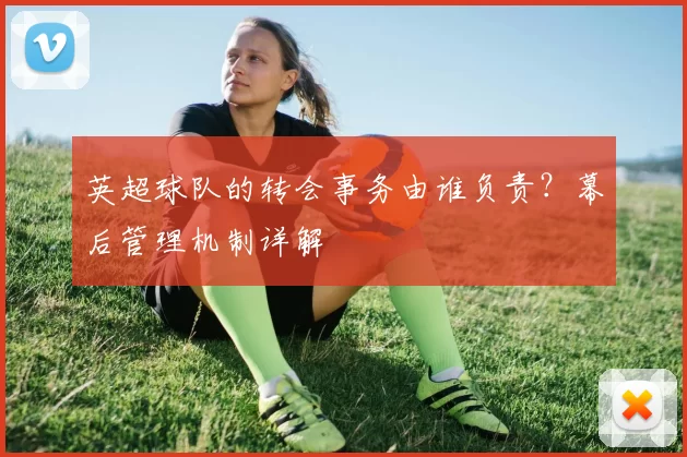 英超球队的转会事务由谁负责？幕后管理机制详解
