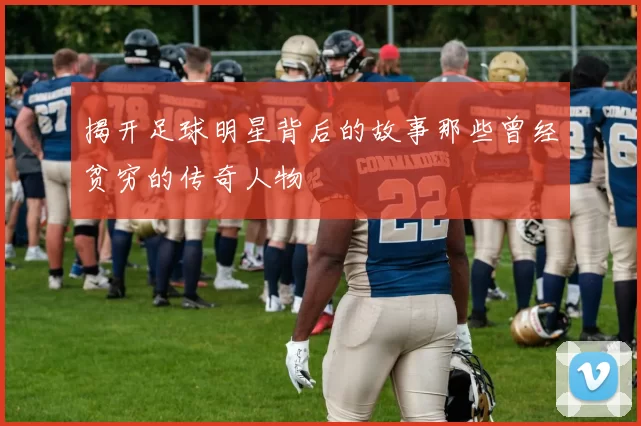 揭开足球明星背后的故事那些曾经贫穷的传奇人物