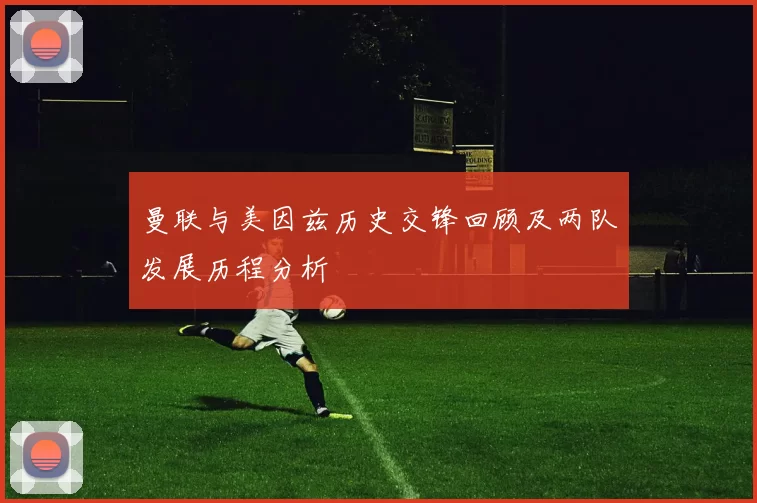 曼联与美因兹历史交锋回顾及两队发展历程分析