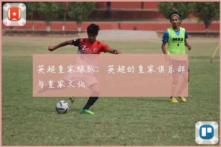 英超皇家球队：英超的皇家俱乐部与皇家文化