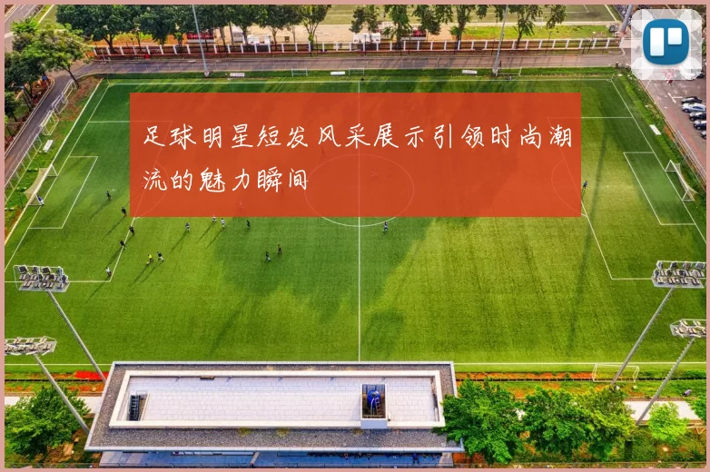 足球明星短发风采展示引领时尚潮流的魅力瞬间