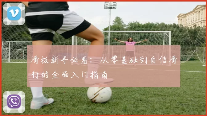 滑板新手必看：从零基础到自信滑行的全面入门指南