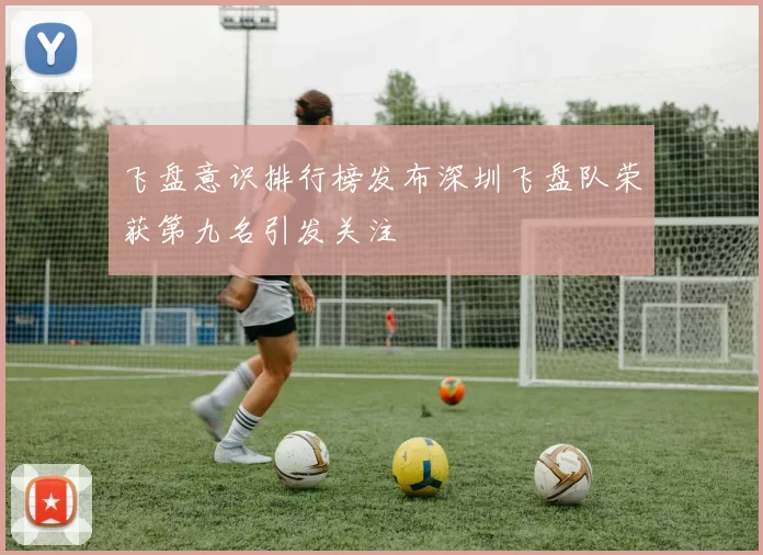 飞盘意识排行榜发布深圳飞盘队荣获第九名引发关注