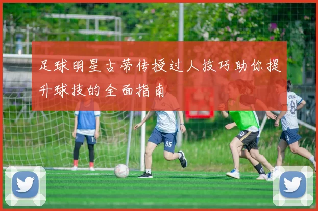 足球明星古蒂传授过人技巧助你提升球技的全面指南