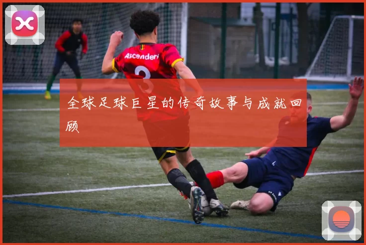 全球足球巨星的传奇故事与成就回顾