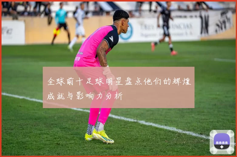 全球前十足球明星盘点他们的辉煌成就与影响力分析