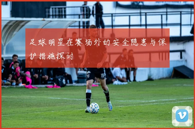 足球明星在赛场外的安全隐患与保护措施探讨